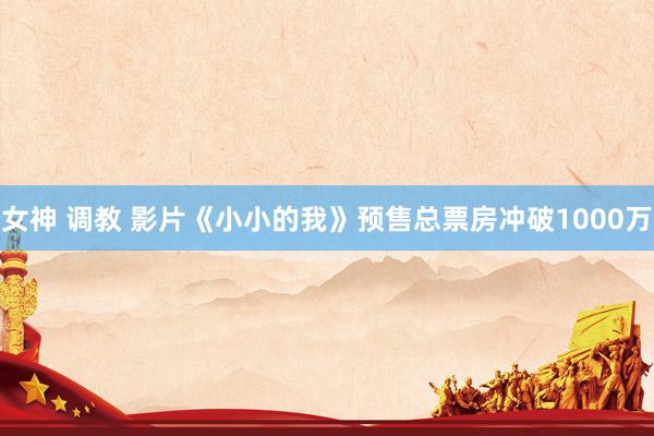 女神 调教 影片《小小的我》预售总票房冲破1000万