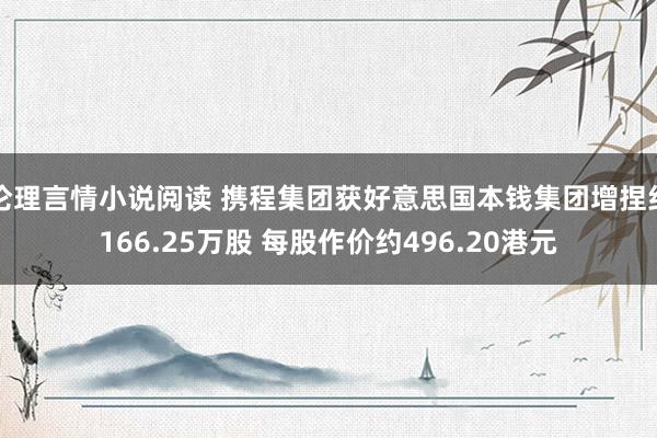 伦理言情小说阅读 携程集团获好意思国本钱集团增捏约166.25万股 每股作价约496.20港元