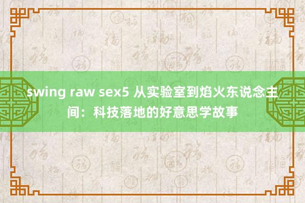 swing raw sex5 从实验室到焰火东说念主间：科技落地的好意思学故事